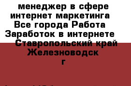 менеджер в сфере интернет-маркетинга - Все города Работа » Заработок в интернете   . Ставропольский край,Железноводск г.